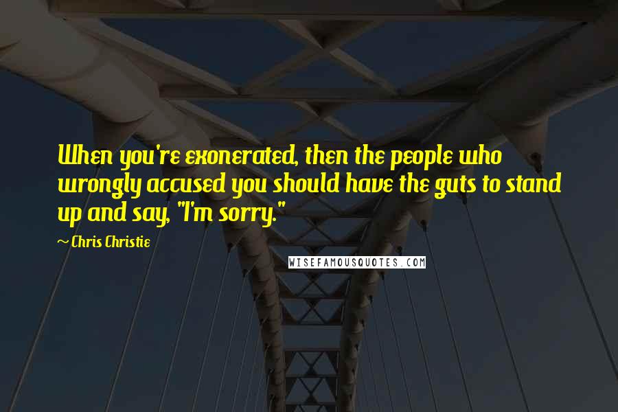 Chris Christie Quotes: When you're exonerated, then the people who wrongly accused you should have the guts to stand up and say, "I'm sorry."