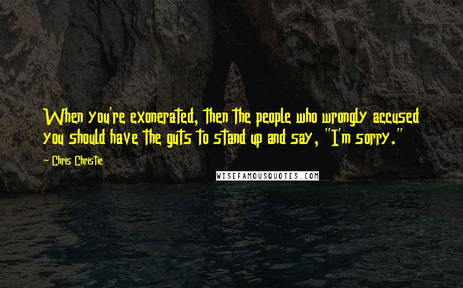 Chris Christie Quotes: When you're exonerated, then the people who wrongly accused you should have the guts to stand up and say, "I'm sorry."