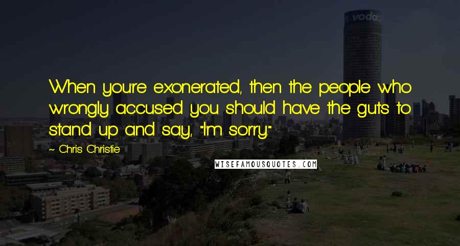 Chris Christie Quotes: When you're exonerated, then the people who wrongly accused you should have the guts to stand up and say, "I'm sorry."