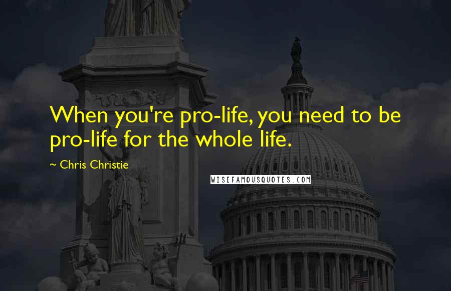 Chris Christie Quotes: When you're pro-life, you need to be pro-life for the whole life.