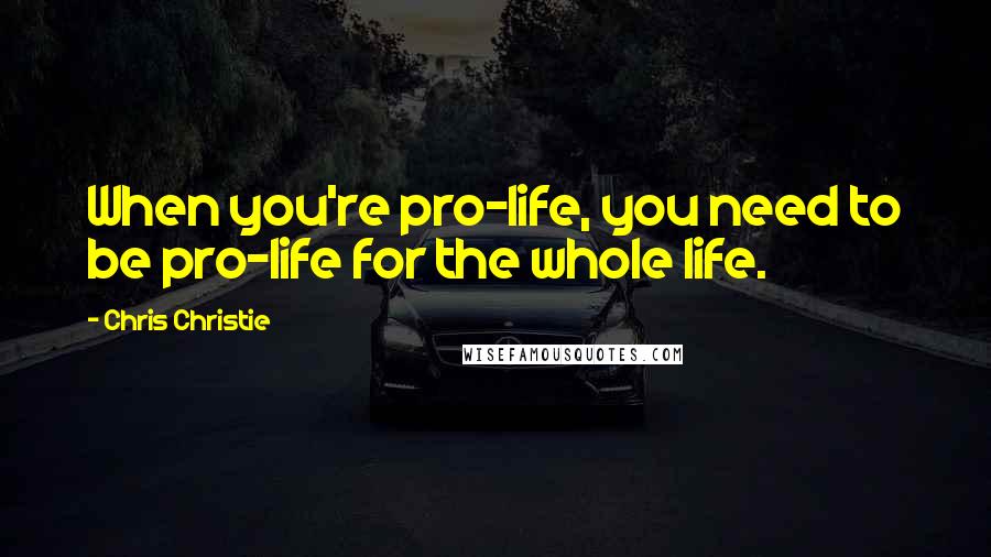 Chris Christie Quotes: When you're pro-life, you need to be pro-life for the whole life.