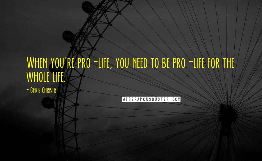 Chris Christie Quotes: When you're pro-life, you need to be pro-life for the whole life.