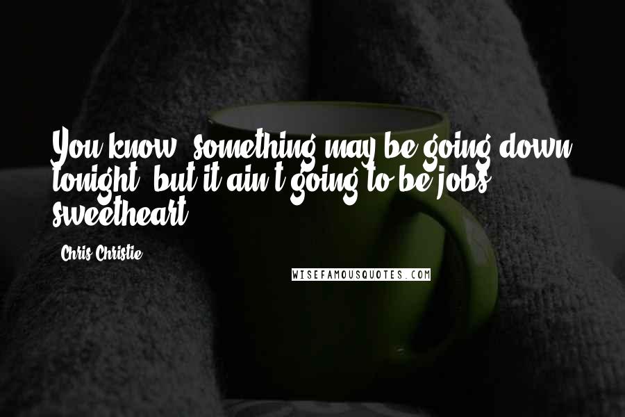 Chris Christie Quotes: You know, something may be going down tonight, but it ain't going to be jobs, sweetheart.