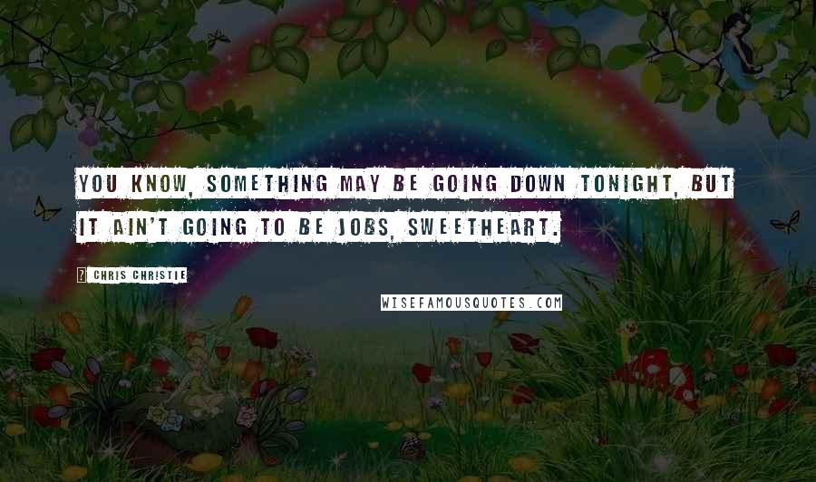 Chris Christie Quotes: You know, something may be going down tonight, but it ain't going to be jobs, sweetheart.