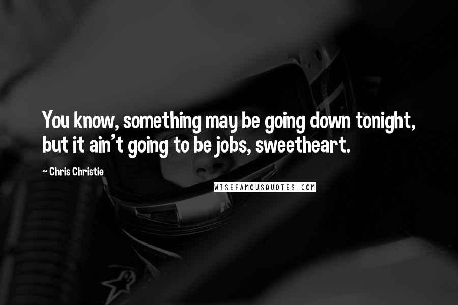 Chris Christie Quotes: You know, something may be going down tonight, but it ain't going to be jobs, sweetheart.