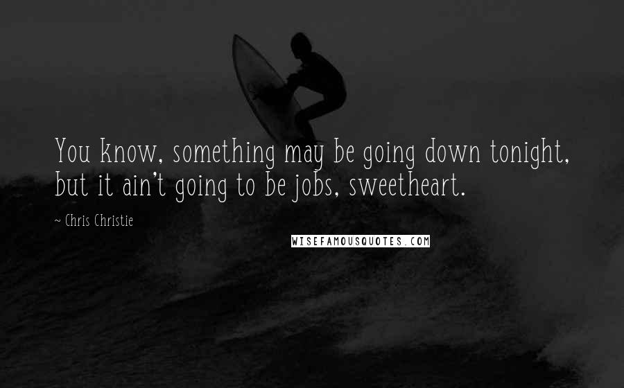 Chris Christie Quotes: You know, something may be going down tonight, but it ain't going to be jobs, sweetheart.