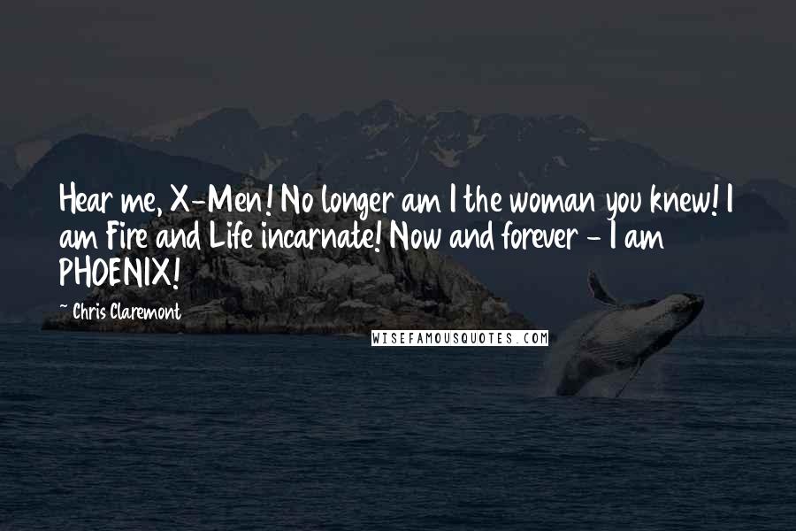 Chris Claremont Quotes: Hear me, X-Men! No longer am I the woman you knew! I am Fire and Life incarnate! Now and forever - I am PHOENIX!