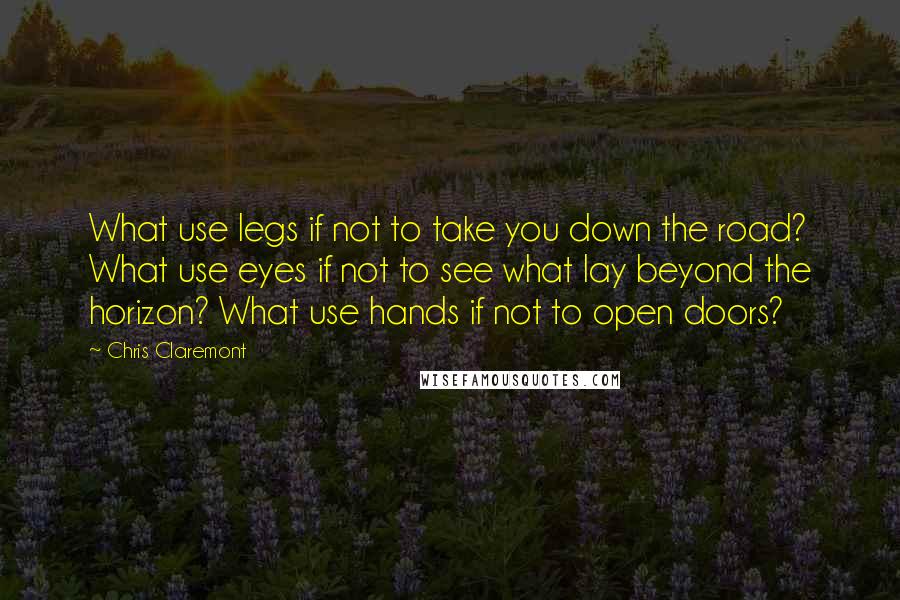Chris Claremont Quotes: What use legs if not to take you down the road? What use eyes if not to see what lay beyond the horizon? What use hands if not to open doors?