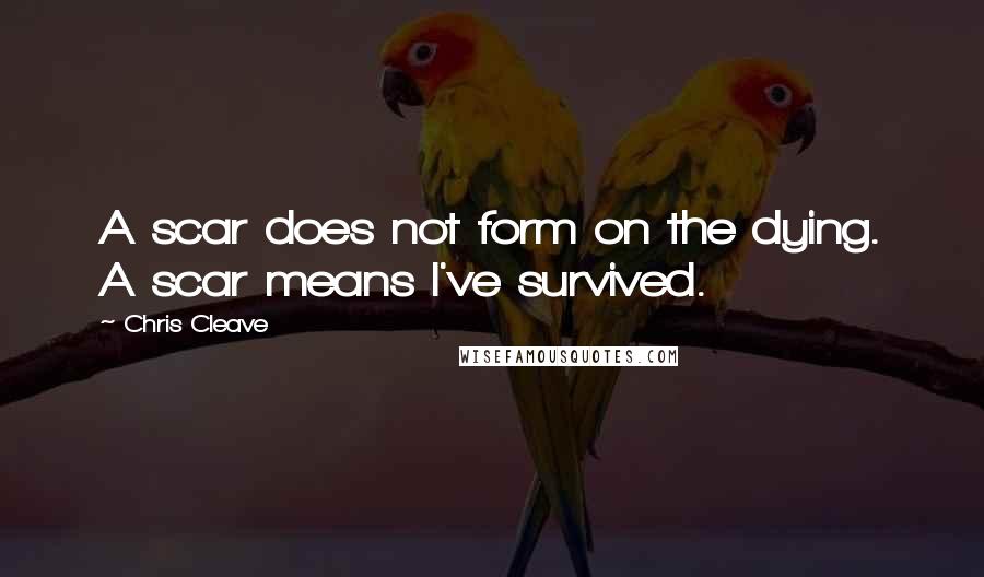 Chris Cleave Quotes: A scar does not form on the dying. A scar means I've survived.