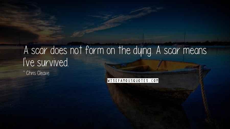 Chris Cleave Quotes: A scar does not form on the dying. A scar means I've survived.