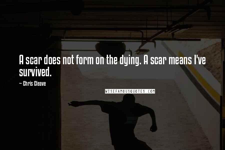 Chris Cleave Quotes: A scar does not form on the dying. A scar means I've survived.