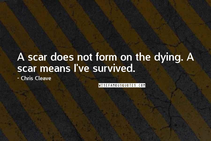 Chris Cleave Quotes: A scar does not form on the dying. A scar means I've survived.