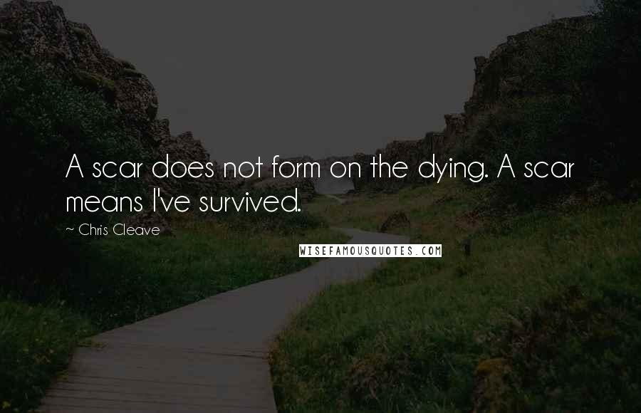 Chris Cleave Quotes: A scar does not form on the dying. A scar means I've survived.