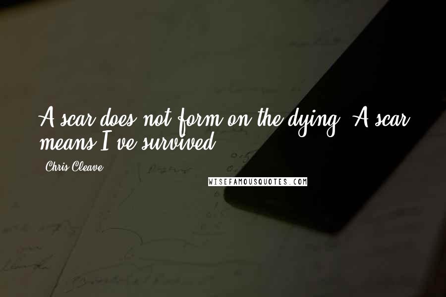 Chris Cleave Quotes: A scar does not form on the dying. A scar means I've survived.