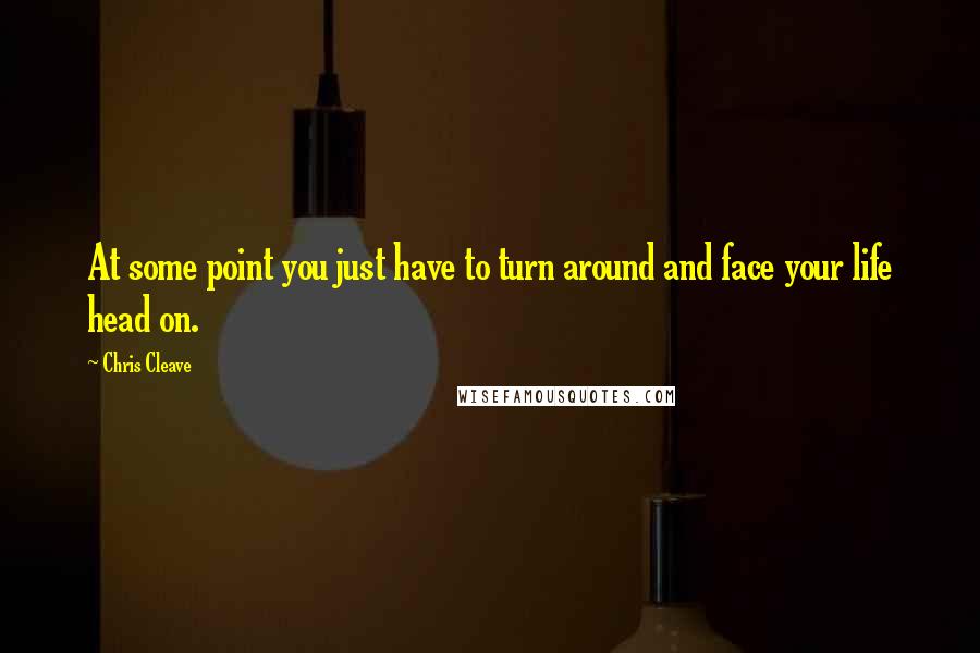 Chris Cleave Quotes: At some point you just have to turn around and face your life head on.