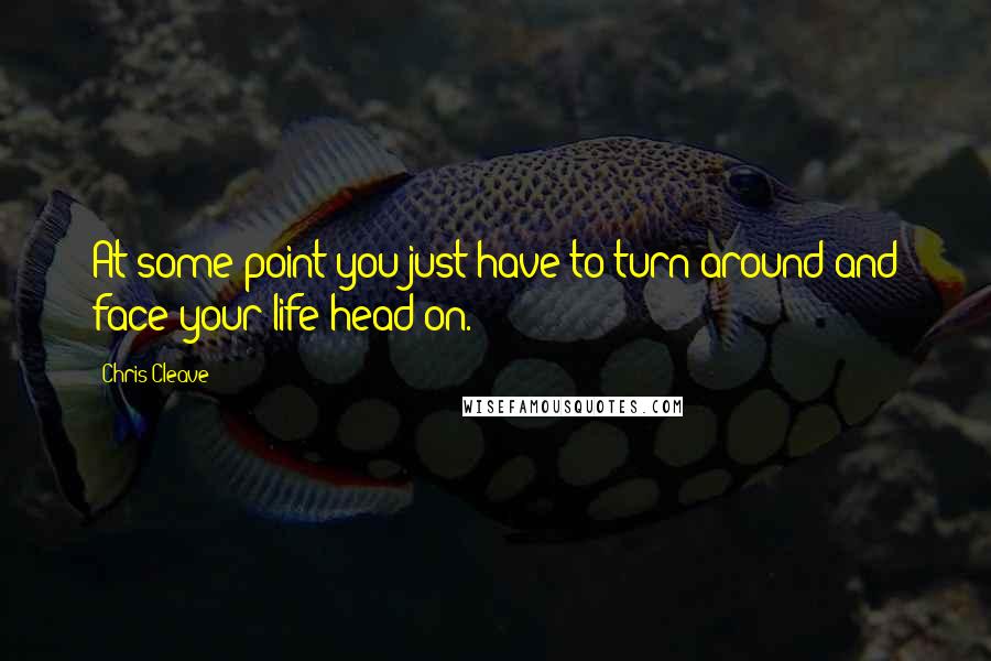 Chris Cleave Quotes: At some point you just have to turn around and face your life head on.