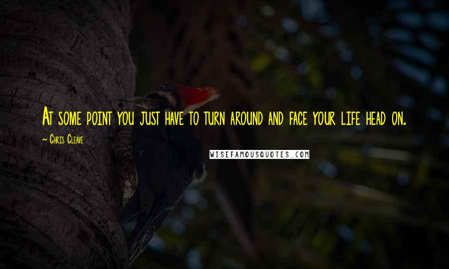 Chris Cleave Quotes: At some point you just have to turn around and face your life head on.