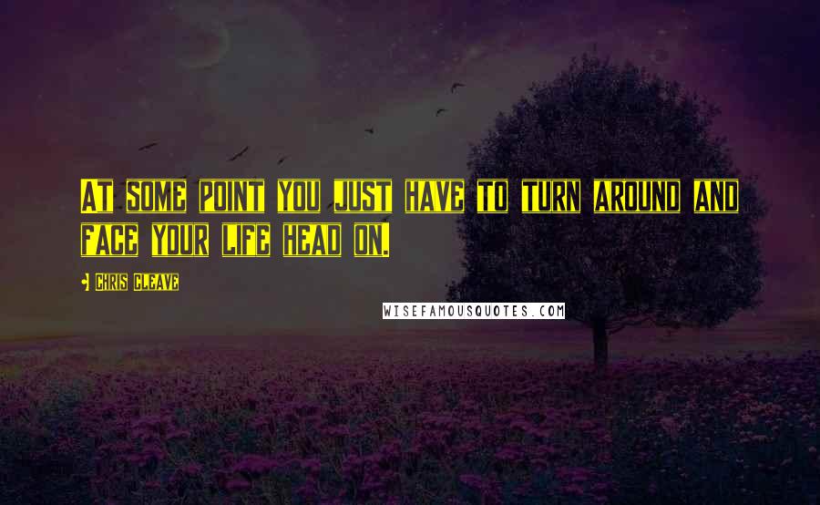 Chris Cleave Quotes: At some point you just have to turn around and face your life head on.