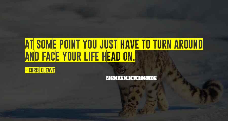 Chris Cleave Quotes: At some point you just have to turn around and face your life head on.