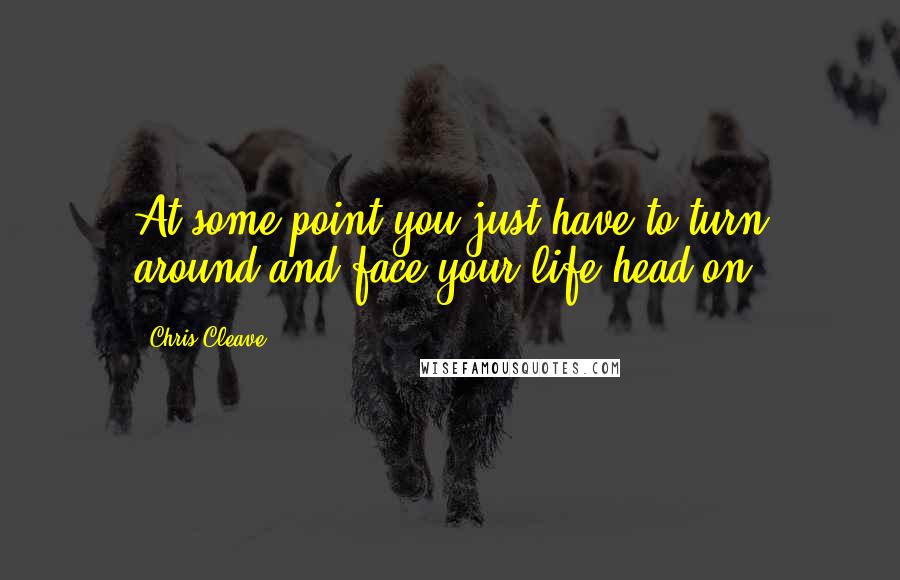 Chris Cleave Quotes: At some point you just have to turn around and face your life head on.