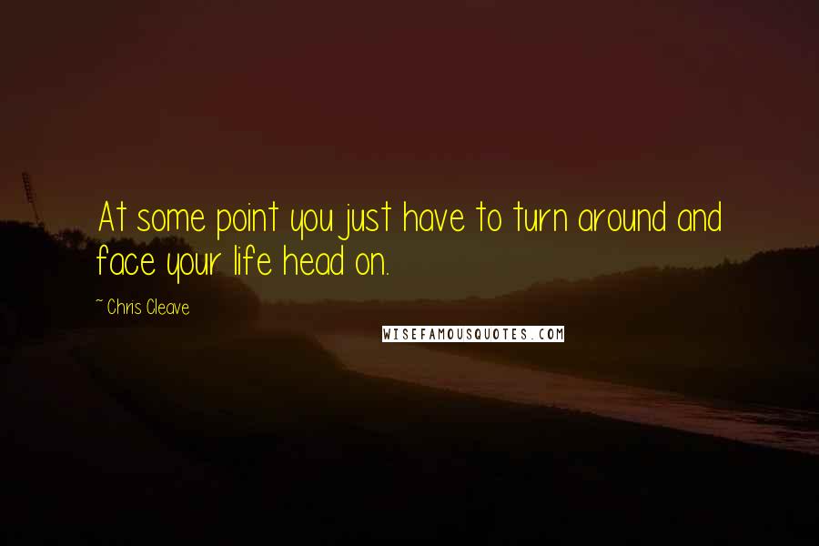 Chris Cleave Quotes: At some point you just have to turn around and face your life head on.