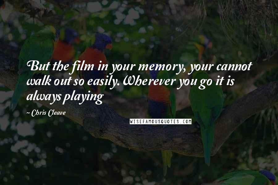 Chris Cleave Quotes: But the film in your memory, your cannot walk out so easily.Wherever you go it is always playing