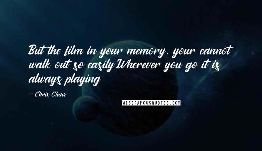 Chris Cleave Quotes: But the film in your memory, your cannot walk out so easily.Wherever you go it is always playing