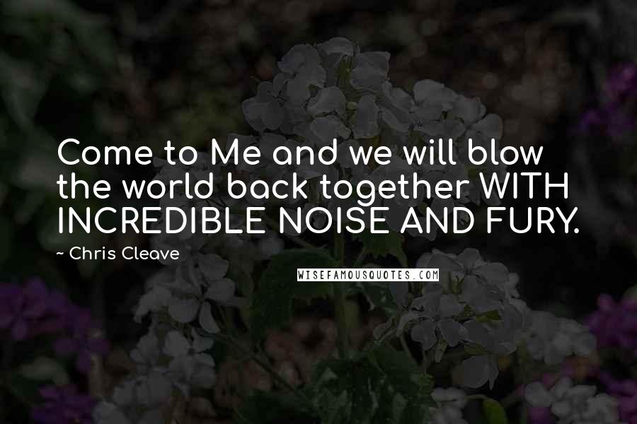 Chris Cleave Quotes: Come to Me and we will blow the world back together WITH INCREDIBLE NOISE AND FURY.