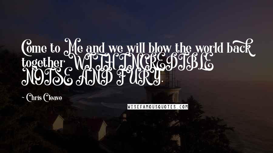 Chris Cleave Quotes: Come to Me and we will blow the world back together WITH INCREDIBLE NOISE AND FURY.