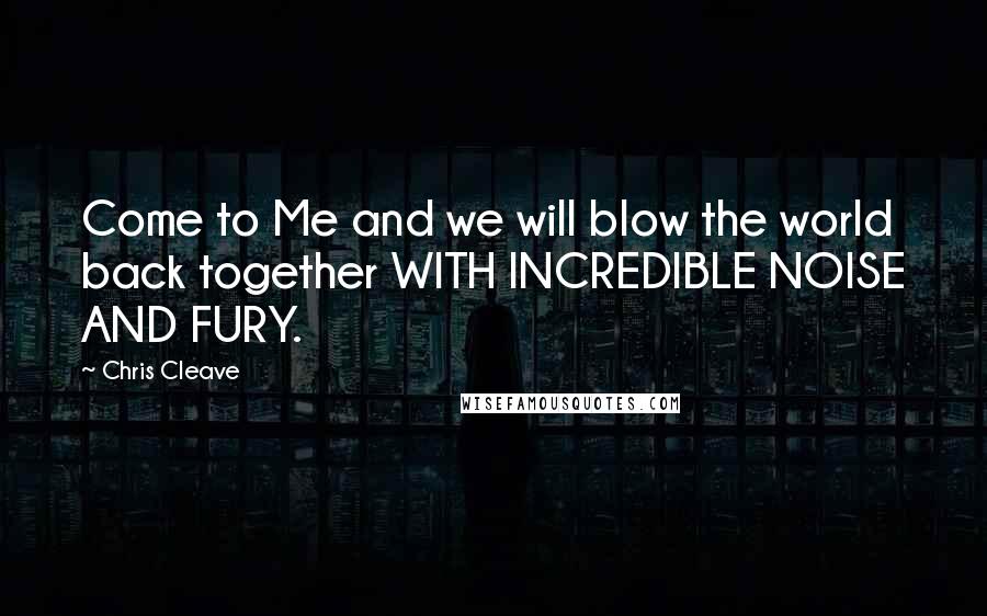 Chris Cleave Quotes: Come to Me and we will blow the world back together WITH INCREDIBLE NOISE AND FURY.