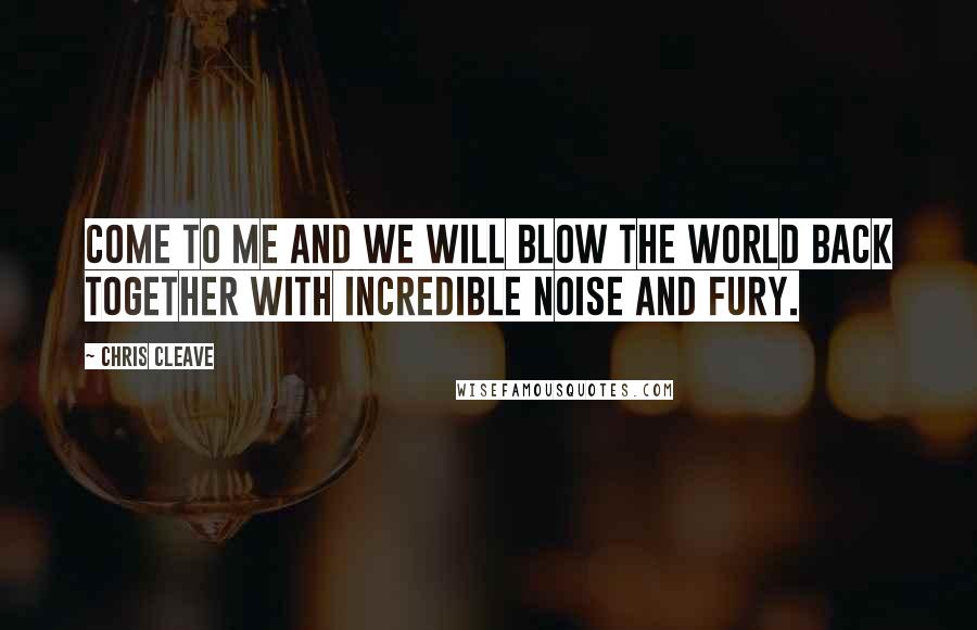 Chris Cleave Quotes: Come to Me and we will blow the world back together WITH INCREDIBLE NOISE AND FURY.