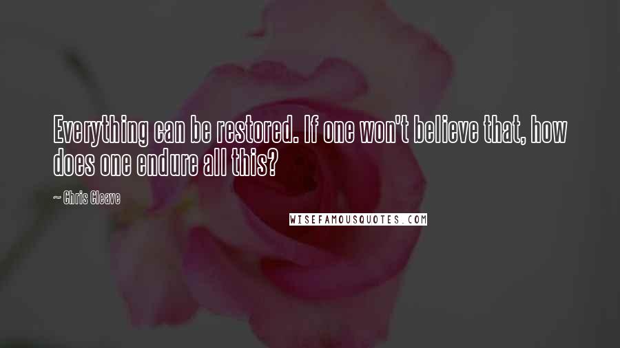 Chris Cleave Quotes: Everything can be restored. If one won't believe that, how does one endure all this?