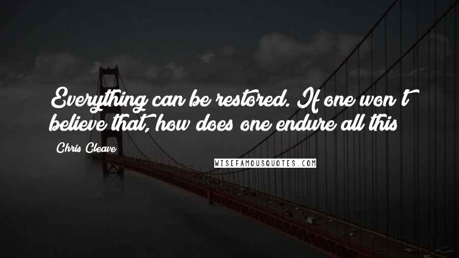 Chris Cleave Quotes: Everything can be restored. If one won't believe that, how does one endure all this?