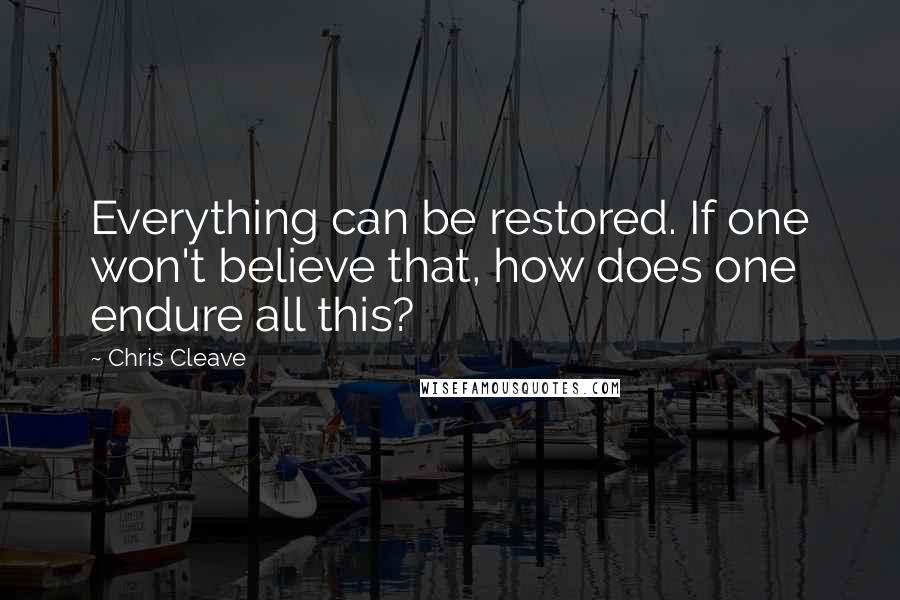 Chris Cleave Quotes: Everything can be restored. If one won't believe that, how does one endure all this?