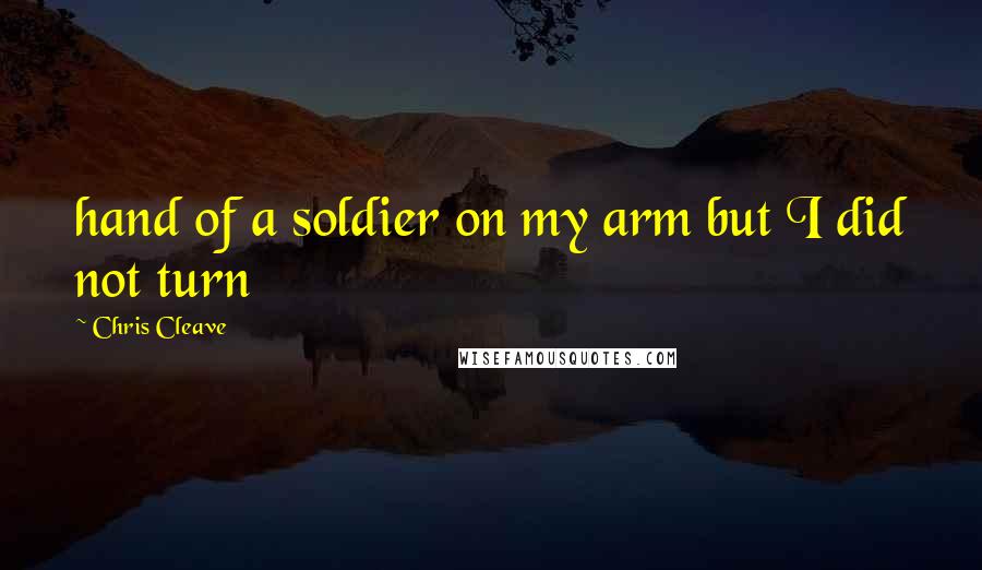 Chris Cleave Quotes: hand of a soldier on my arm but I did not turn