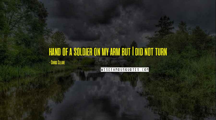 Chris Cleave Quotes: hand of a soldier on my arm but I did not turn