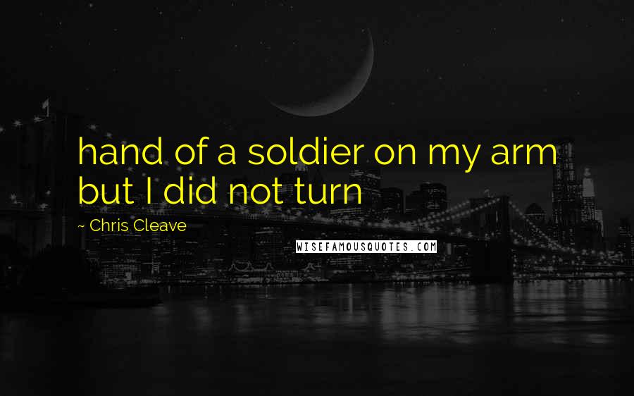 Chris Cleave Quotes: hand of a soldier on my arm but I did not turn