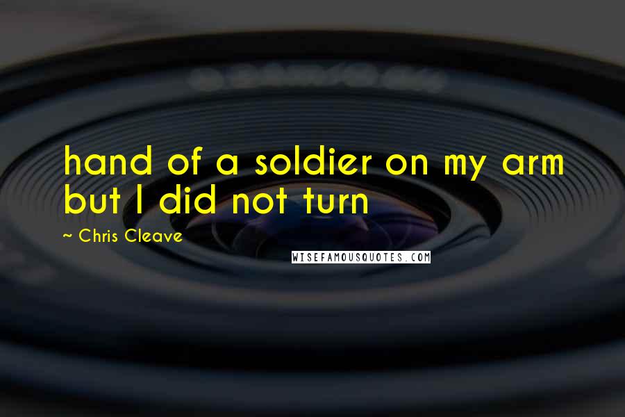 Chris Cleave Quotes: hand of a soldier on my arm but I did not turn