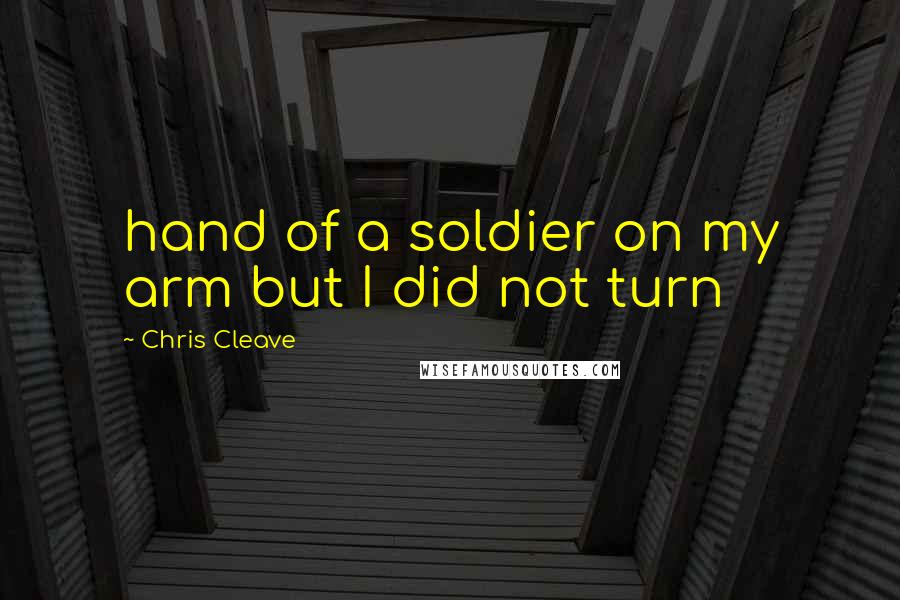 Chris Cleave Quotes: hand of a soldier on my arm but I did not turn