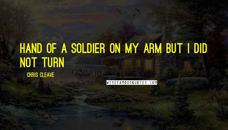 Chris Cleave Quotes: hand of a soldier on my arm but I did not turn