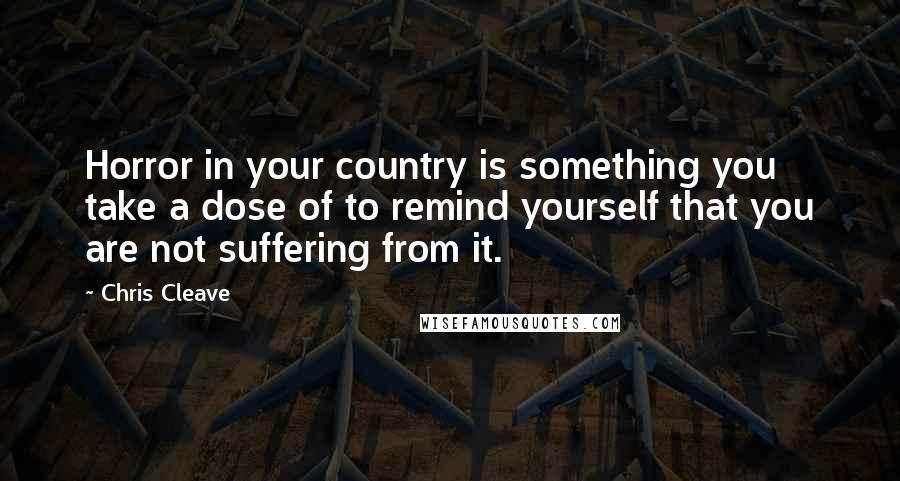 Chris Cleave Quotes: Horror in your country is something you take a dose of to remind yourself that you are not suffering from it.