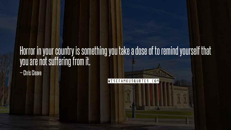 Chris Cleave Quotes: Horror in your country is something you take a dose of to remind yourself that you are not suffering from it.