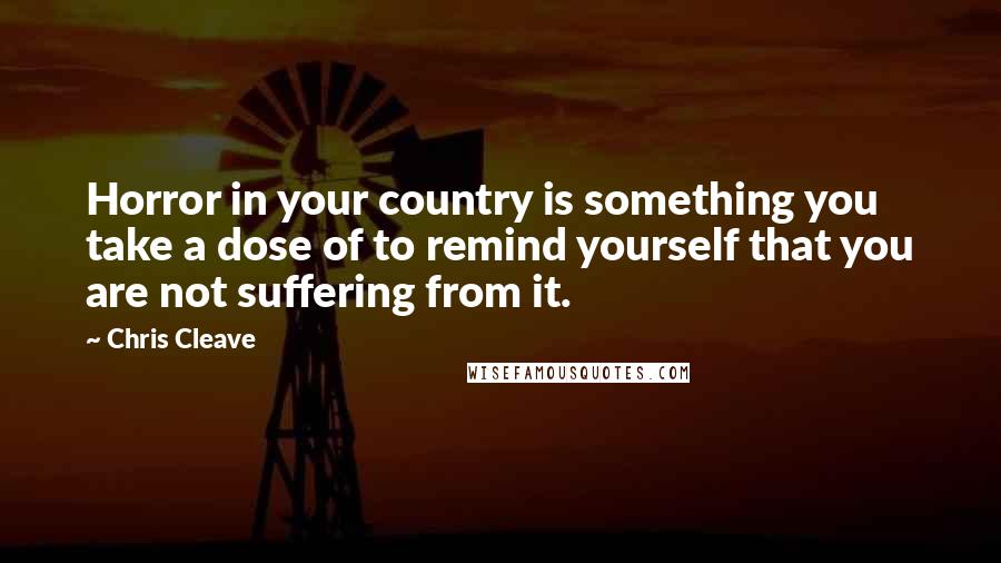 Chris Cleave Quotes: Horror in your country is something you take a dose of to remind yourself that you are not suffering from it.