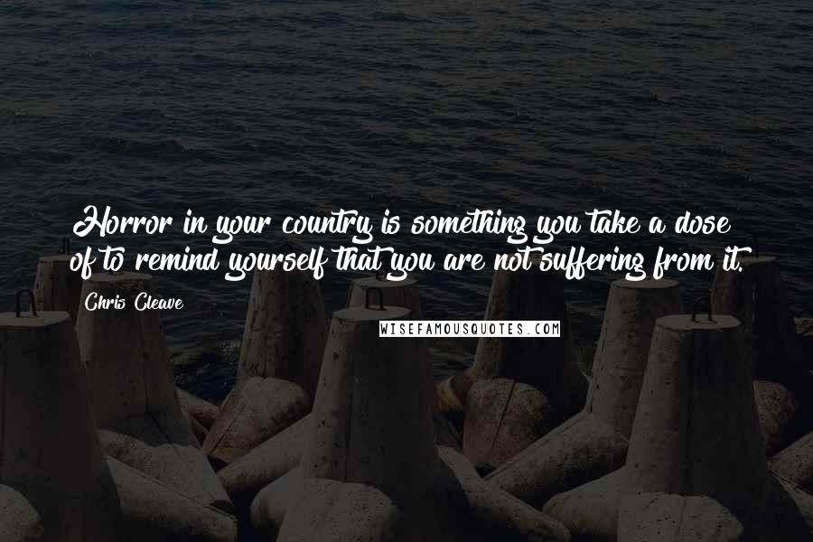 Chris Cleave Quotes: Horror in your country is something you take a dose of to remind yourself that you are not suffering from it.