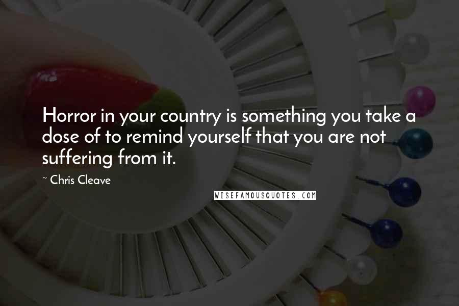 Chris Cleave Quotes: Horror in your country is something you take a dose of to remind yourself that you are not suffering from it.