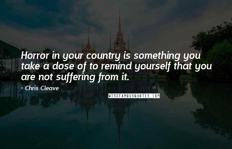 Chris Cleave Quotes: Horror in your country is something you take a dose of to remind yourself that you are not suffering from it.