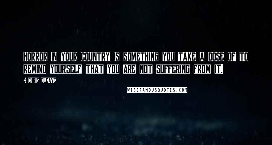 Chris Cleave Quotes: Horror in your country is something you take a dose of to remind yourself that you are not suffering from it.