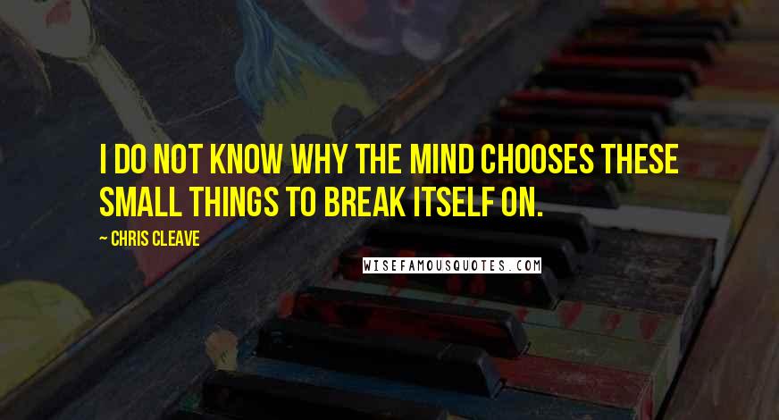 Chris Cleave Quotes: I do not know why the mind chooses these small things to break itself on.