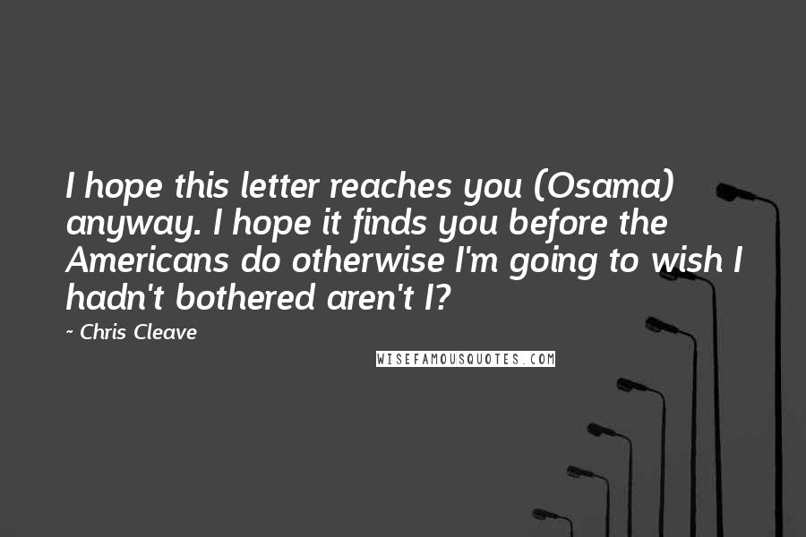 Chris Cleave Quotes: I hope this letter reaches you (Osama) anyway. I hope it finds you before the Americans do otherwise I'm going to wish I hadn't bothered aren't I?