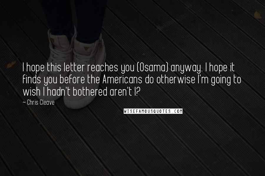 Chris Cleave Quotes: I hope this letter reaches you (Osama) anyway. I hope it finds you before the Americans do otherwise I'm going to wish I hadn't bothered aren't I?